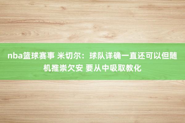 nba篮球赛事 米切尔：球队详确一直还可以但随机推崇欠安 要从中吸取教化