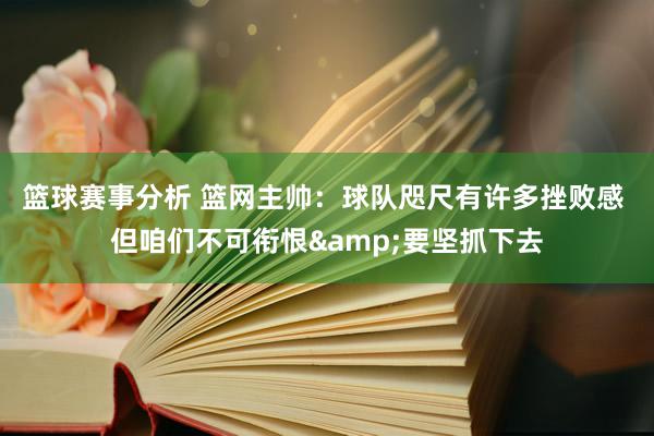 篮球赛事分析 篮网主帅：球队咫尺有许多挫败感 但咱们不可衔恨&要坚抓下去