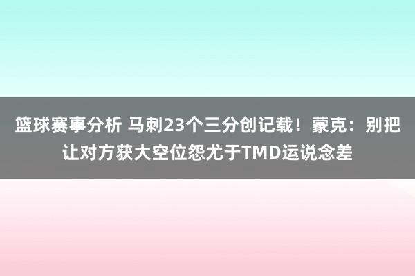 篮球赛事分析 马刺23个三分创记载！蒙克：别把让对方获大空位怨尤于TMD运说念差