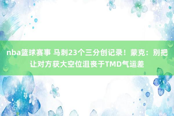 nba篮球赛事 马刺23个三分创记录！蒙克：别把让对方获大空位沮丧于TMD气运差