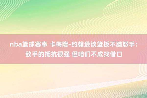 nba篮球赛事 卡梅隆-约翰逊谈篮板不脑怒手：敌手的抵抗很强 但咱们不成找借口