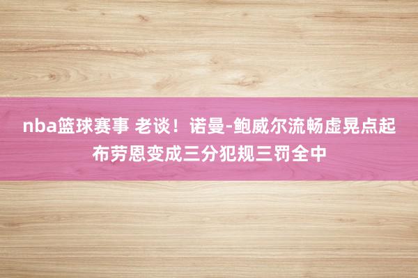 nba篮球赛事 老谈！诺曼-鲍威尔流畅虚晃点起布劳恩变成三分犯规三罚全中