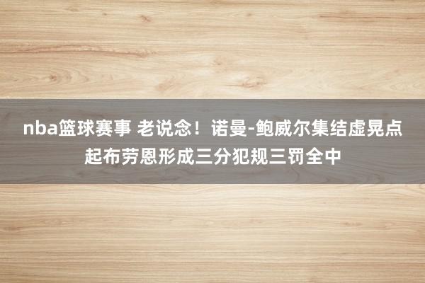 nba篮球赛事 老说念！诺曼-鲍威尔集结虚晃点起布劳恩形成三分犯规三罚全中