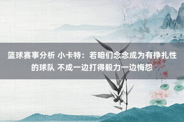 篮球赛事分析 小卡特：若咱们念念成为有挣扎性的球队 不成一边打得毅力一边悔怨