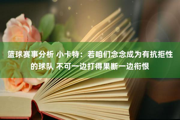 篮球赛事分析 小卡特：若咱们念念成为有抗拒性的球队 不可一边打得果断一边衔恨