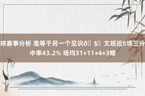 篮球赛事分析 准等于另一个见识🧐文班近8场三分掷中率43.2% 场均31+11+4+3帽