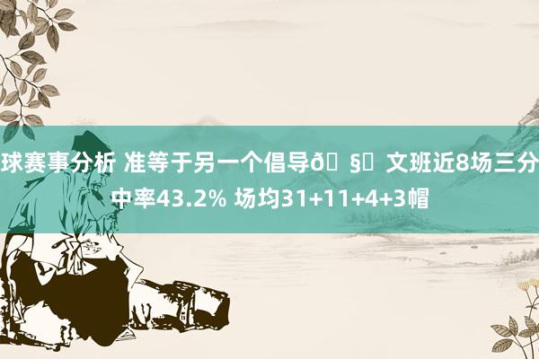 篮球赛事分析 准等于另一个倡导🧐文班近8场三分射中率43.2% 场均31+11+4+3帽