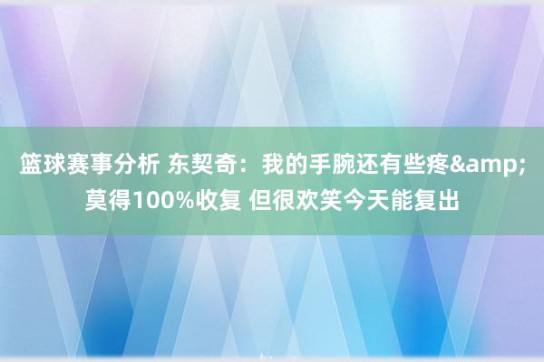 篮球赛事分析 东契奇：我的手腕还有些疼&莫得100%收复 但很欢笑今天能复出