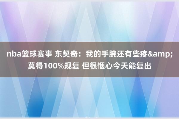 nba篮球赛事 东契奇：我的手腕还有些疼&莫得100%规复 但很惬心今天能复出