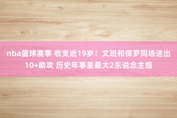 nba篮球赛事 收支近19岁！文班和保罗同场送出10+助攻 历史年事差最大2东说念主组