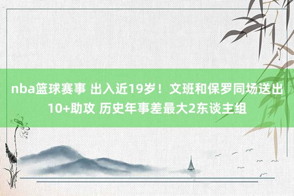 nba篮球赛事 出入近19岁！文班和保罗同场送出10+助攻 历史年事差最大2东谈主组