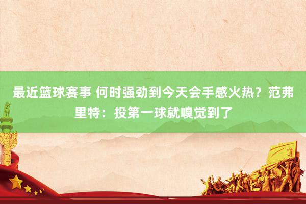 最近篮球赛事 何时强劲到今天会手感火热？范弗里特：投第一球就嗅觉到了