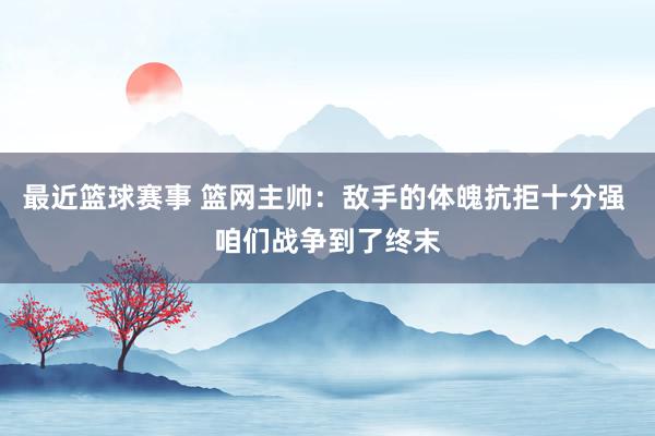 最近篮球赛事 篮网主帅：敌手的体魄抗拒十分强 咱们战争到了终末