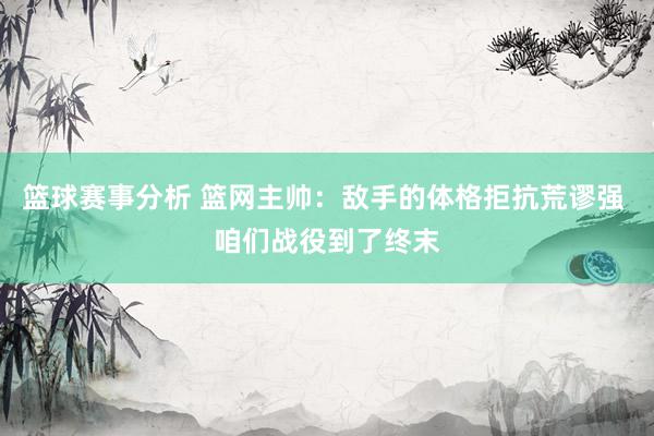 篮球赛事分析 篮网主帅：敌手的体格拒抗荒谬强 咱们战役到了终末