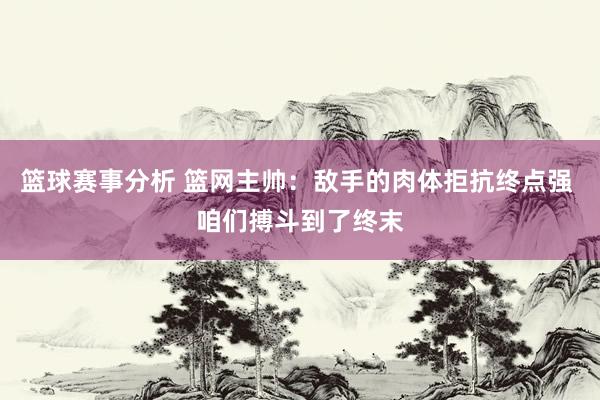 篮球赛事分析 篮网主帅：敌手的肉体拒抗终点强 咱们搏斗到了终末