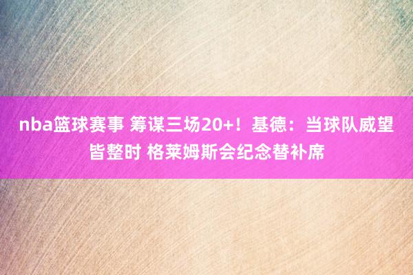 nba篮球赛事 筹谋三场20+！基德：当球队威望皆整时 格莱姆斯会纪念替补席