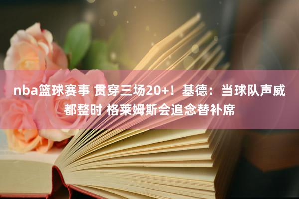 nba篮球赛事 贯穿三场20+！基德：当球队声威都整时 格莱姆斯会追念替补席