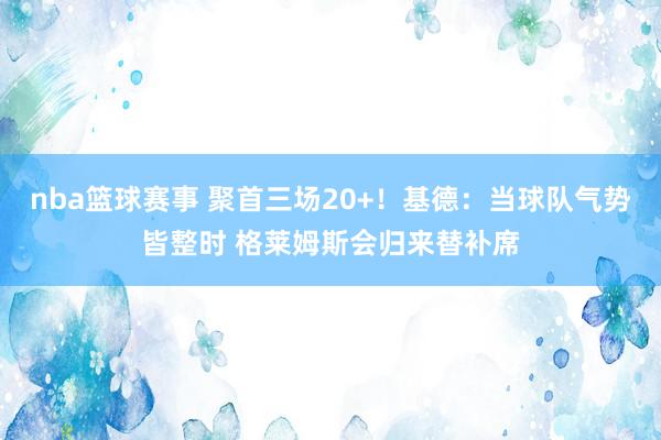 nba篮球赛事 聚首三场20+！基德：当球队气势皆整时 格莱姆斯会归来替补席