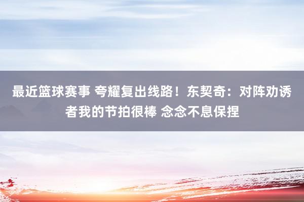 最近篮球赛事 夸耀复出线路！东契奇：对阵劝诱者我的节拍很棒 念念不息保捏