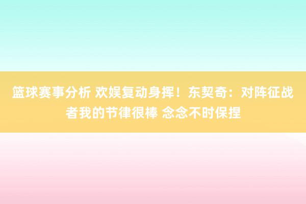 篮球赛事分析 欢娱复动身挥！东契奇：对阵征战者我的节律很棒 念念不时保捏