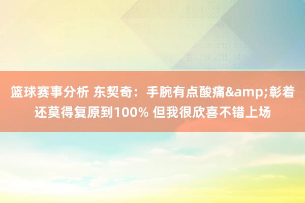 篮球赛事分析 东契奇：手腕有点酸痛&彰着还莫得复原到100% 但我很欣喜不错上场