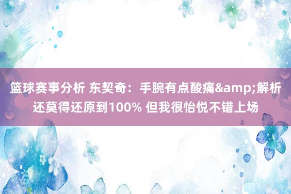 篮球赛事分析 东契奇：手腕有点酸痛&解析还莫得还原到100% 但我很怡悦不错上场