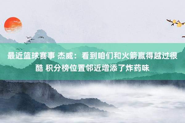 最近篮球赛事 杰威：看到咱们和火箭赢得越过很酷 积分榜位置邻近增添了炸药味