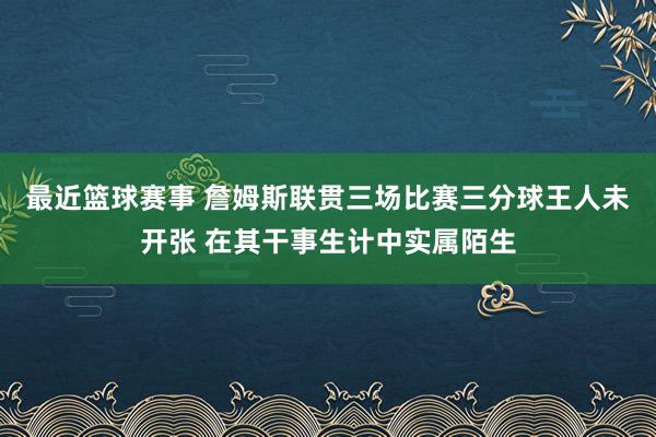 最近篮球赛事 詹姆斯联贯三场比赛三分球王人未开张 在其干事生计中实属陌生