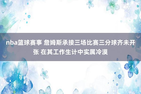 nba篮球赛事 詹姆斯承接三场比赛三分球齐未开张 在其工作生计中实属冷漠