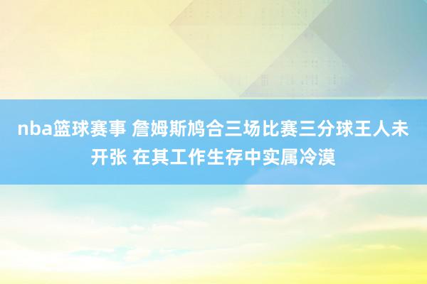 nba篮球赛事 詹姆斯鸠合三场比赛三分球王人未开张 在其工作生存中实属冷漠