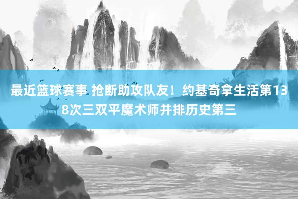 最近篮球赛事 抢断助攻队友！约基奇拿生活第138次三双平魔术师并排历史第三