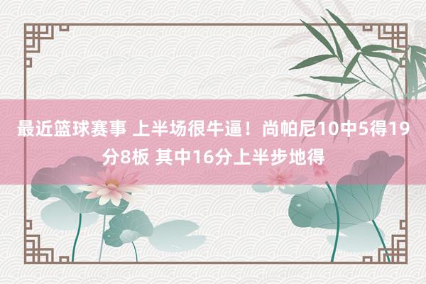 最近篮球赛事 上半场很牛逼！尚帕尼10中5得19分8板 其中16分上半步地得