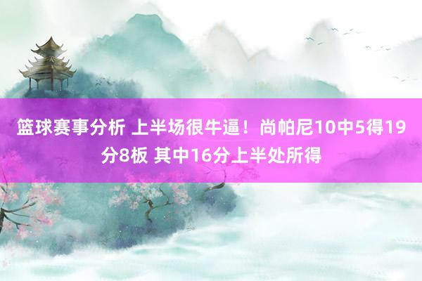 篮球赛事分析 上半场很牛逼！尚帕尼10中5得19分8板 其中16分上半处所得