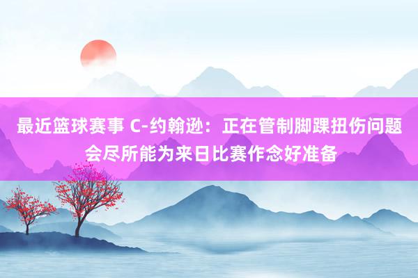 最近篮球赛事 C-约翰逊：正在管制脚踝扭伤问题 会尽所能为来日比赛作念好准备