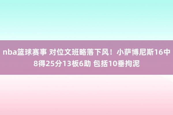 nba篮球赛事 对位文班略落下风！小萨博尼斯16中8得25分13板6助 包括10垂拘泥