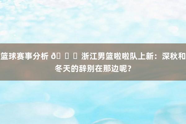 篮球赛事分析 😍浙江男篮啦啦队上新：深秋和冬天的辞别在那边呢？