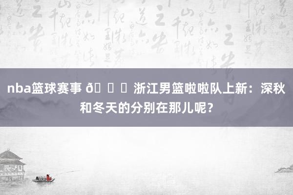 nba篮球赛事 😍浙江男篮啦啦队上新：深秋和冬天的分别在那儿呢？