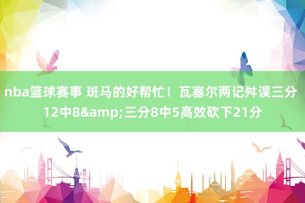 nba篮球赛事 斑马的好帮忙！瓦塞尔两记舛误三分 12中8&三分8中5高效砍下21分