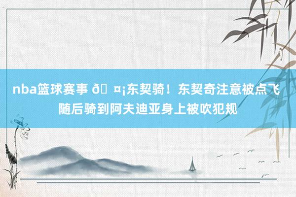 nba篮球赛事 🤡东契骑！东契奇注意被点飞 随后骑到阿夫迪亚身上被吹犯规