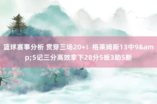 篮球赛事分析 贯穿三场20+！格莱姆斯13中9&5记三分高效拿下28分5板3助5断