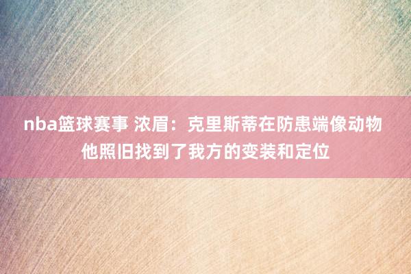 nba篮球赛事 浓眉：克里斯蒂在防患端像动物 他照旧找到了我方的变装和定位