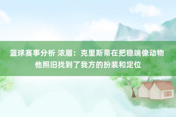 篮球赛事分析 浓眉：克里斯蒂在把稳端像动物 他照旧找到了我方的扮装和定位