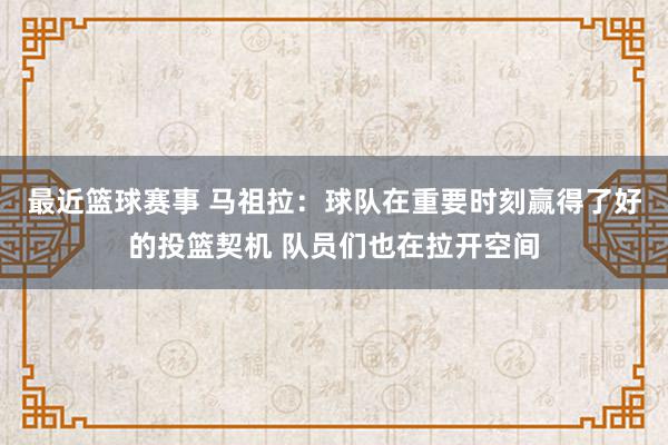 最近篮球赛事 马祖拉：球队在重要时刻赢得了好的投篮契机 队员们也在拉开空间