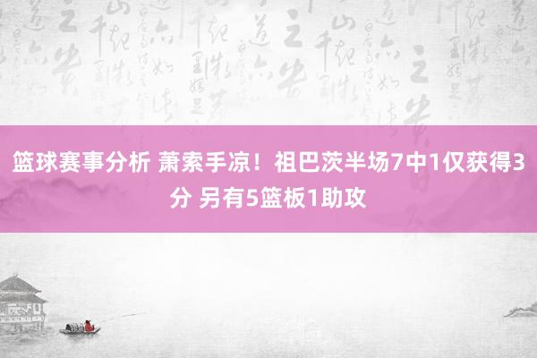 篮球赛事分析 萧索手凉！祖巴茨半场7中1仅获得3分 另有5篮板1助攻