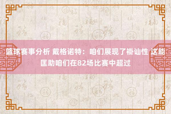 篮球赛事分析 戴格诺特：咱们展现了褂讪性 这能匡助咱们在82场比赛中超过