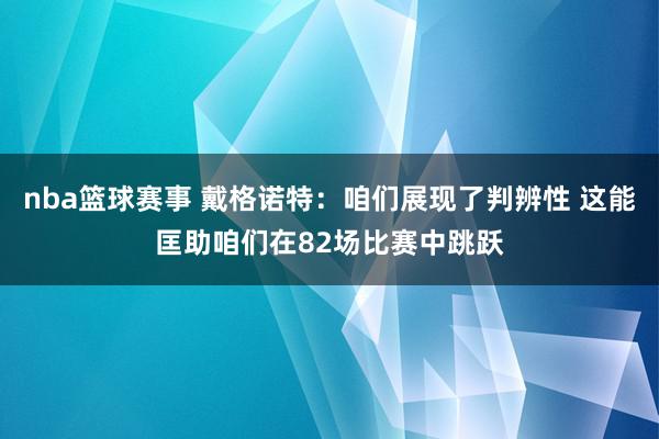 nba篮球赛事 戴格诺特：咱们展现了判辨性 这能匡助咱们在82场比赛中跳跃