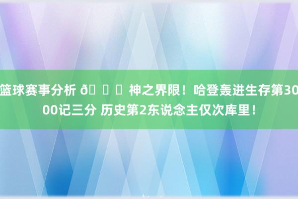 篮球赛事分析 😀神之界限！哈登轰进生存第3000记三分 历史第2东说念主仅次库里！