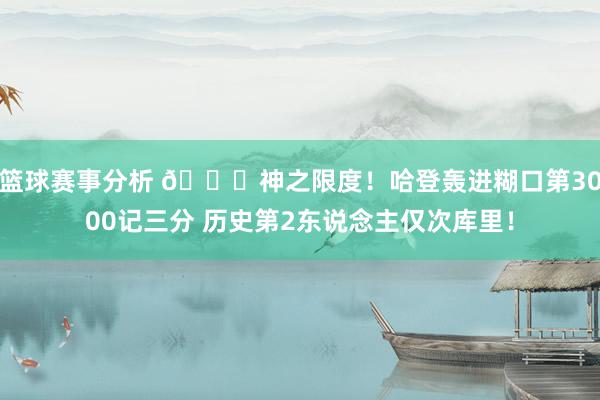 篮球赛事分析 😀神之限度！哈登轰进糊口第3000记三分 历史第2东说念主仅次库里！