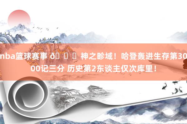 nba篮球赛事 😀神之畛域！哈登轰进生存第3000记三分 历史第2东谈主仅次库里！