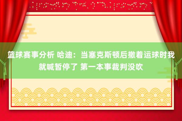 篮球赛事分析 哈迪：当塞克斯顿后撤着运球时我就喊暂停了 第一本事裁判没吹